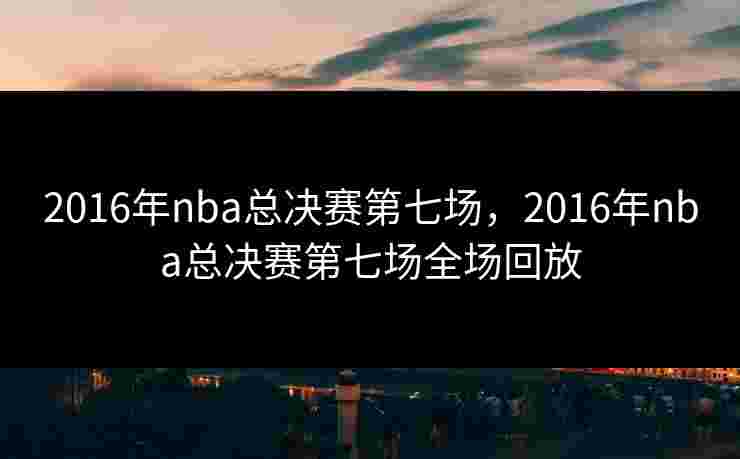 2016年nba总决赛第七场，2016年nba总决赛第七场全场回放