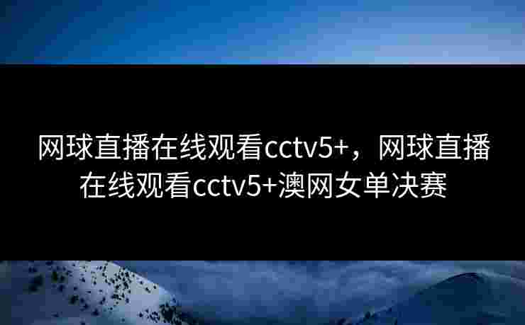 网球直播在线观看cctv5+，网球直播在线观看cctv5+澳网女单决赛