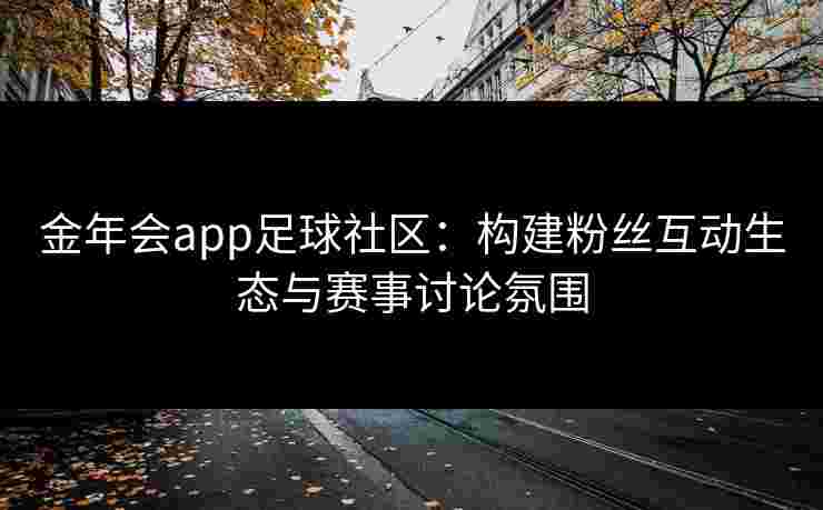 金年会app足球社区:构建粉丝互动生态与赛事讨论氛围 金年会app足球社区:构建粉丝互动生态与赛事讨论氛围