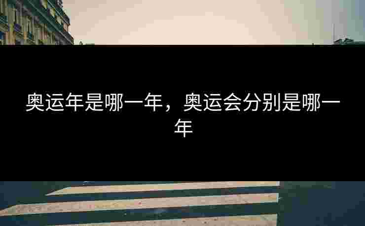 奥运年是哪一年,奥运会分别是哪一年 奥运年是哪一年,奥运会分别是哪一年