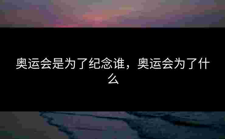 奥运会是为了纪念谁,奥运会为了什么 奥运会是为了纪念谁,奥运会为了什么