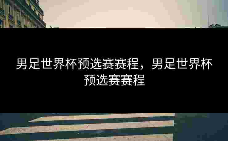 男足世界杯预选赛赛程，男足世界杯预选赛赛程