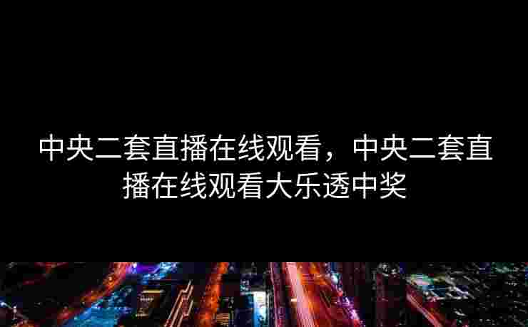 中央二套直播在线观看，中央二套直播在线观看大乐透中奖