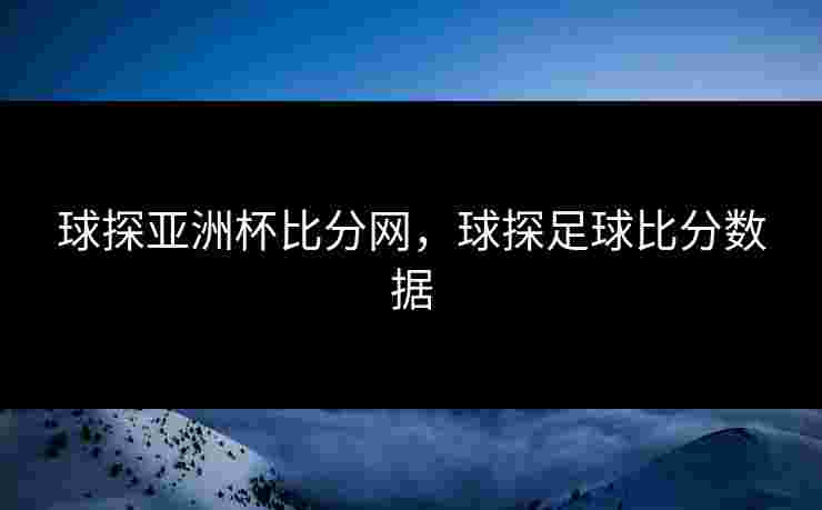 球探亚洲杯比分网,球探足球比分数据 球探亚洲杯比分网,球探足球比分数据