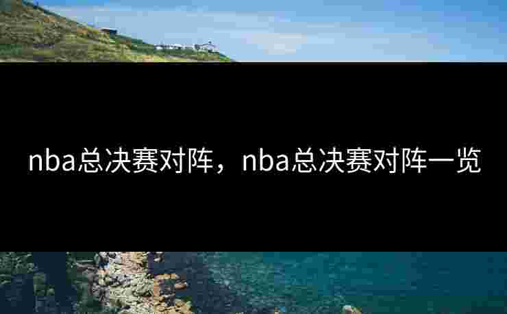 nba总决赛对阵，nba总决赛对阵一览
