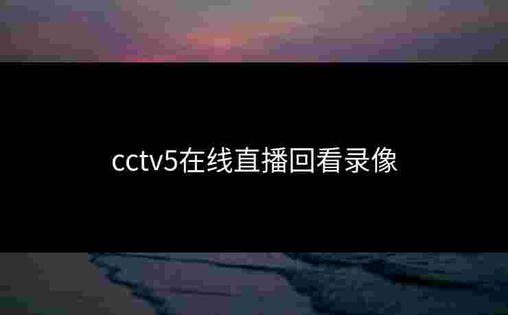 cctv5在线直播回看录像 cctv5在线直播回看录像