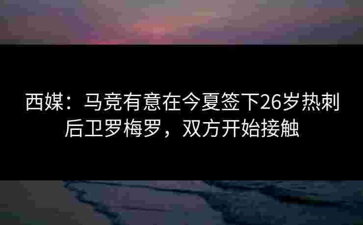 西媒：马竞有意在今夏签下26岁热刺后卫罗梅罗，双方开始接触