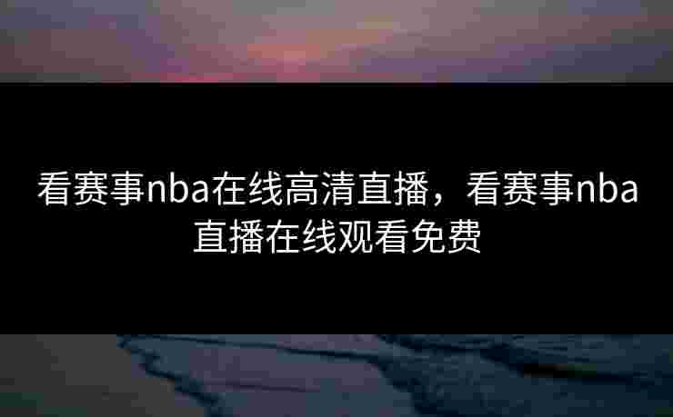 看赛事nba在线高清直播,看赛事nba直播在线观看免费 看赛事nba在线高清直播,看赛事nba直播在线观看免费
