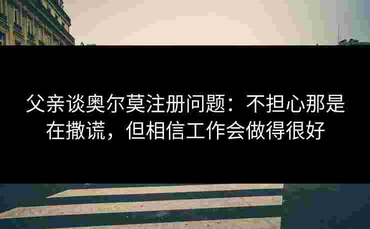 父亲谈奥尔莫注册问题:不担心那是在撒谎,但相信工作会做得很好 父亲谈奥尔莫注册问题:不担心那是在撒谎,但相信工作会做得很好