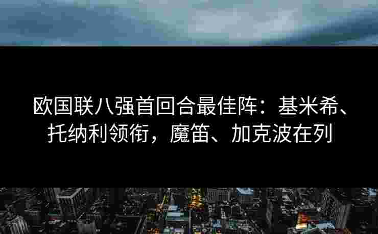欧国联八强首回合最佳阵：基米希、托纳利领衔，魔笛、加克波在列