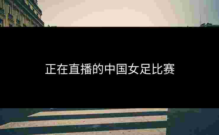 正在直播的中国女足比赛