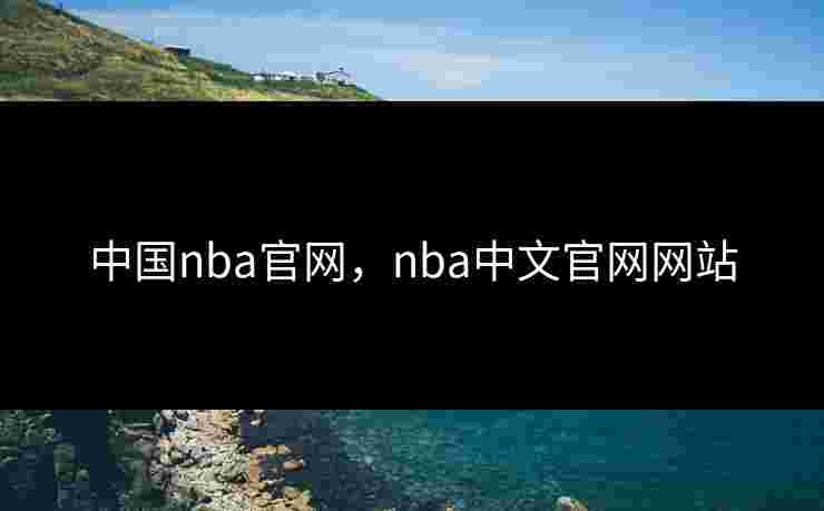 中国nba官网,nba中文官网网站 中国nba官网,nba中文官网网站