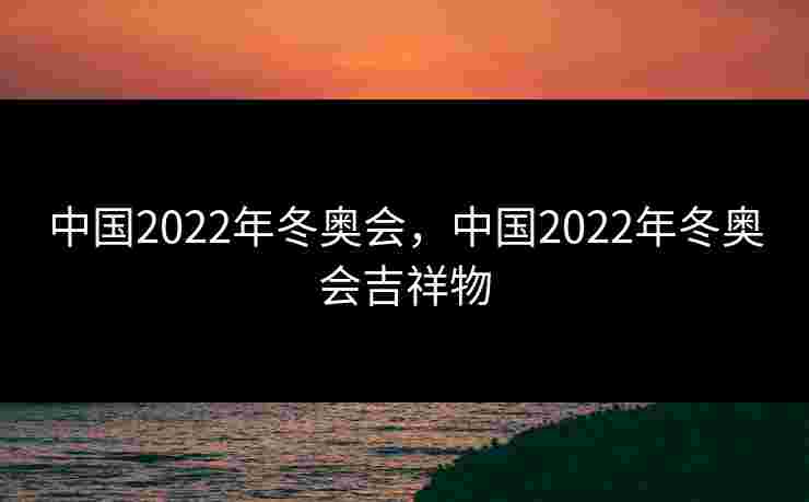 中国2022年冬奥会,中国2022年冬奥会吉祥物 中国2022年冬奥会,中国2022年冬奥会吉祥物