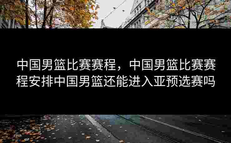 中国男篮比赛赛程,中国男篮比赛赛程安排中国男篮还能进入亚预选赛吗 中国男篮比赛赛程,中国男篮比赛赛程安排中国男篮还能进入亚预选赛吗